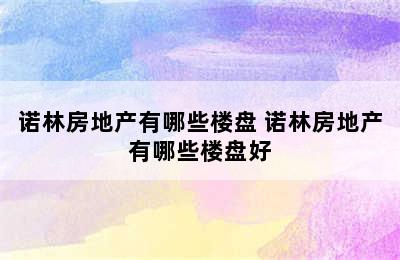 诺林房地产有哪些楼盘 诺林房地产有哪些楼盘好